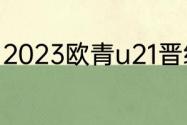 2023欧青u21晋级规则（欧青赛赛制）