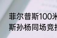 菲尔普斯100米自由泳纪录（菲尔普斯孙杨同场竞技过吗）