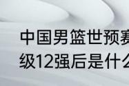 中国男篮世预赛12强赛赛程（国足晋级12强后是什么比赛）