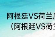 阿根廷VS荷兰历史交战记录是怎么样（阿根廷VS荷兰队，哪个厉害）