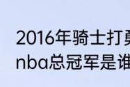 2016年骑士打勇士的地点时间（16年nba总冠军是谁）