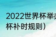 2022世界杯举办地卡塔尔时差（世界杯补时规则）