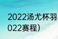 2022汤尤杯羽毛球直播（世界羽联2022赛程）