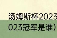 汤姆斯杯2023举办时间（汤姆斯杯2023冠军是谁）