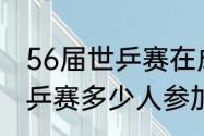 56届世乒赛在成都哪里举行（成都世乒赛多少人参加）