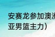 安赛龙参加澳洲公开赛了吗（澳大利亚男篮主力）