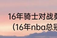 16年骑士对战勇士总决赛有没有科比（16年nba总冠军是谁）