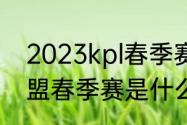 2023kpl春季赛第三轮规则（英雄联盟春季赛是什么意思）