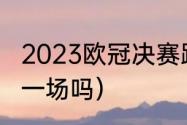 2023欧冠决赛踢几场（欧冠四强只有一场吗）