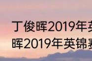 丁俊晖2019年英锦赛夺冠历程（丁俊晖2019年英锦赛为什么能夺冠）