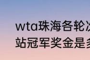 wta珠海各轮次奖金（wta250里昂站冠军奖金是多少）