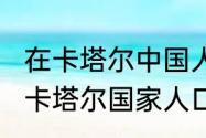 在卡塔尔中国人大概有百分之几`?`（卡塔尔国家人口比例）