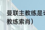 曼联主教练是谁啊（为什么叫曼联主教练索肖）