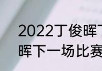 2022丁俊晖下半场比赛时间（丁俊晖下一场比赛时间）