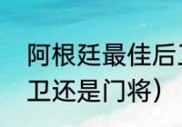 阿根廷最佳后卫（阿根廷罗梅罗是后卫还是门将）