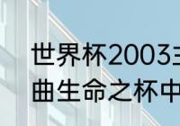 世界杯2003主题曲（98世界杯主题曲生命之杯中文版）