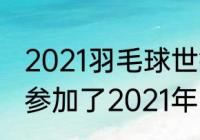 2021羽毛球世锦赛比赛时间（石宇奇参加了2021年的世锦赛吗）