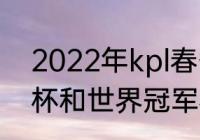 2022年kpl春季赛什么时候（挑战者杯和世界冠军杯区别）