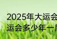 2025年大运会几年举办一次（世界大运会多少年一届）