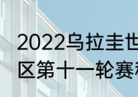 2022乌拉圭世预赛赛程（世预赛南美区第十一轮赛程）