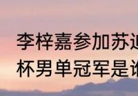 李梓嘉参加苏迪曼杯吗（2023苏迪曼杯男单冠军是谁）