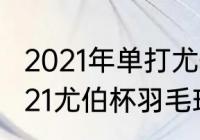 2021年单打尤伯杯羽毛球获得者（2021尤伯杯羽毛球男单冠军）