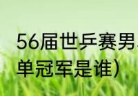 56届世乒赛男单决赛（56届世乒赛女单冠军是谁）