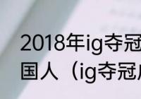 2018年ig夺冠的六个人有几个人是中国人（ig夺冠成员有哪些人）