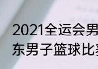 2021全运会男篮决赛时间（全运会山东男子篮球比赛时间）