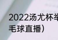 2022汤尤杯举办地（2022汤尤杯羽毛球直播）