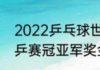 2022乒乓球世界杯赛程（2022年世乒赛冠亚军奖金多少）