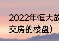 2022年恒大放假时间（恒大2022年交房的楼盘）