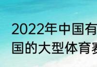 2022年中国有哪些重大体育赛事（中国的大型体育赛事）