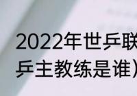 2022年世乒联赛男单冠军（大运会男乒主教练是谁）