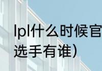 lpl什么时候官宣阵容（lpl注册的韩国选手有谁）