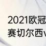 2021欧冠上下半区划分（2021欧冠决赛切尔西vs曼城）