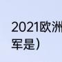 2021欧洲杯冠亚季军（21年欧洲杯冠军是）