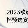 2023欧洲杯预选赛赛程（2024欧洲杯预选赛赛程）