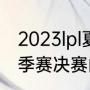 2023lpl夏季赛决赛时间（2023lpl夏季赛决赛门票开售时间）