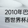 2010年巴西世界杯夺冠历程（2010巴西世界杯战绩）