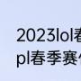 2023lol春季赛什么时候开赛（2023lpl春季赛什么时候）