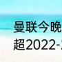 曼联今晚几点比赛网上有直播吗（英超2022-2023年最新积分榜）