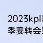 2023kpl夏季转会期什么时候（kpl夏季赛转会期什么时候结束）