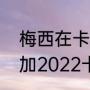 梅西在卡塔尔世界杯的表现（梅西参加2022卡塔尔世界杯吗）