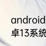 android是什么系统手机自带吗（安卓13系统建议升级吗）