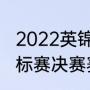 2022英锦赛决赛时间（斯诺克英国锦标赛决赛赛程）