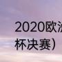 2020欧洲杯英格兰比分（2021欧洲杯决赛）