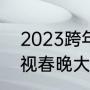 2023跨年晚会有孟鹤堂吗（2023辽视春晚大约几个小时）