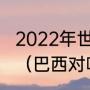 2022年世界杯预选赛美洲杯小组情况（巴西对喀麦隆比赛时间）