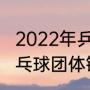 2022年乒乓球比赛都有哪些（世界乒乓球团体锦标赛）